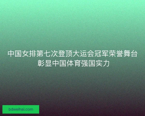 中国女排第七次登顶大运会冠军荣誉舞台 彰显中国体育强国实力