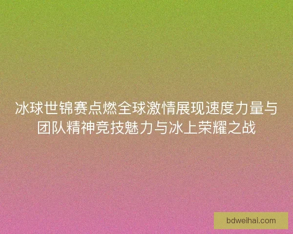 冰球世锦赛点燃全球激情展现速度力量与团队精神竞技魅力与冰上荣耀之战