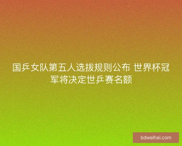 国乒女队第五人选拔规则公布 世界杯冠军将决定世乒赛名额