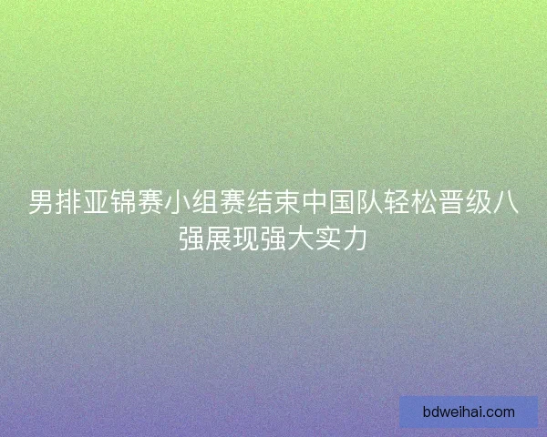 男排亚锦赛小组赛结束中国队轻松晋级八强展现强大实力