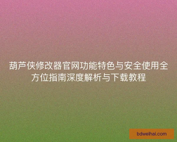 葫芦侠修改器官网功能特色与安全使用全方位指南深度解析与下载教程