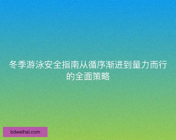 冬季游泳安全指南从循序渐进到量力而行的全面策略 冬季游泳安全指南从循序渐进到量力而行的全面策略