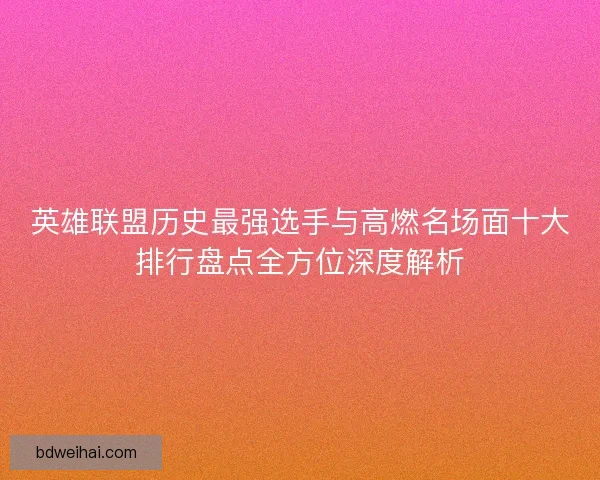 英雄联盟历史最强选手与高燃名场面十大排行盘点全方位深度解析