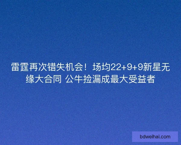 雷霆再次错失机会！场均22+9+9新星无缘大合同 公牛捡漏成最大受益者