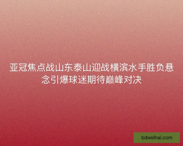 亚冠焦点战山东泰山迎战横滨水手胜负悬念引爆球迷期待巅峰对决 亚冠焦点战山东泰山迎战横滨水手胜负悬念引爆球迷期待巅峰对决
