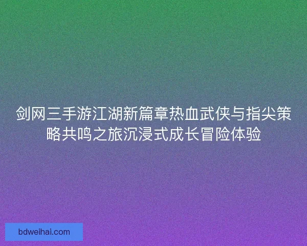 剑网三手游江湖新篇章热血武侠与指尖策略共鸣之旅沉浸式成长冒险体验