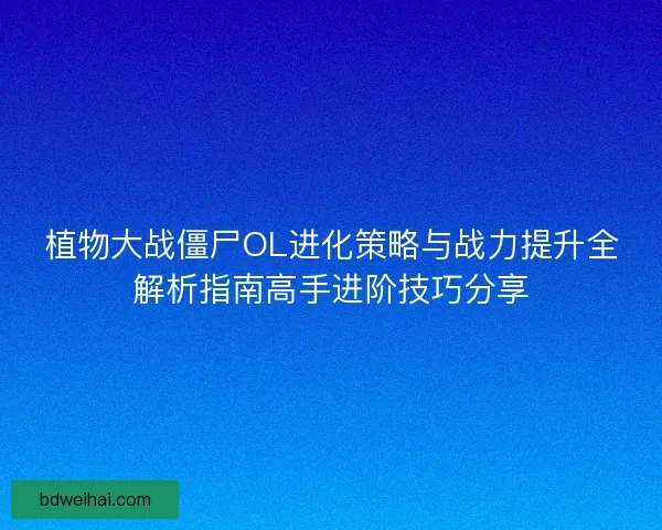 植物大战僵尸OL进化策略与战力提升全解析指南高手进阶技巧分享