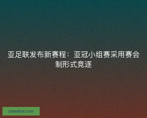 亚足联发布新赛程:亚冠小组赛采用赛会制形式竞逐 亚足联发布新赛程:亚冠小组赛采用赛会制形式竞逐