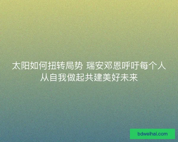 太阳如何扭转局势 瑞安邓恩呼吁每个人从自我做起共建美好未来