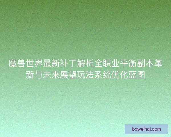魔兽世界最新补丁解析全职业平衡副本革新与未来展望玩法系统优化蓝图