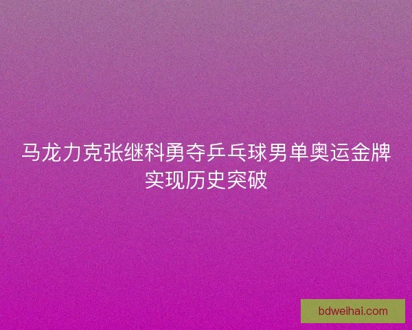 马龙力克张继科勇夺乒乓球男单奥运金牌实现历史突破