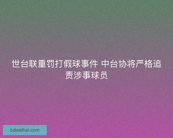 世台联重罚打假球事件 中台协将严格追责涉事球员