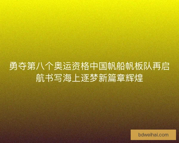 勇夺第八个奥运资格中国帆船帆板队再启航书写海上逐梦新篇章辉煌