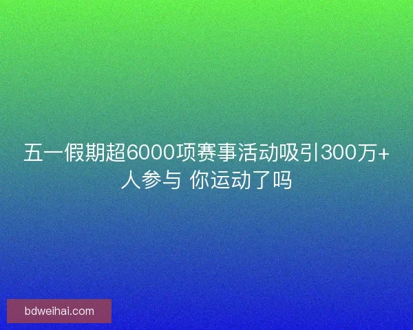 五一假期超6000项赛事活动吸引300万+人参与 你运动了吗
