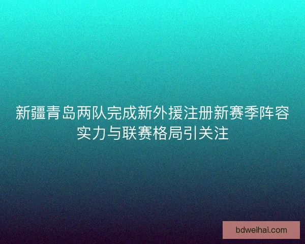 新疆青岛两队完成新外援注册新赛季阵容实力与联赛格局引关注 新疆青岛两队完成新外援注册新赛季阵容实力与联赛格局引关注