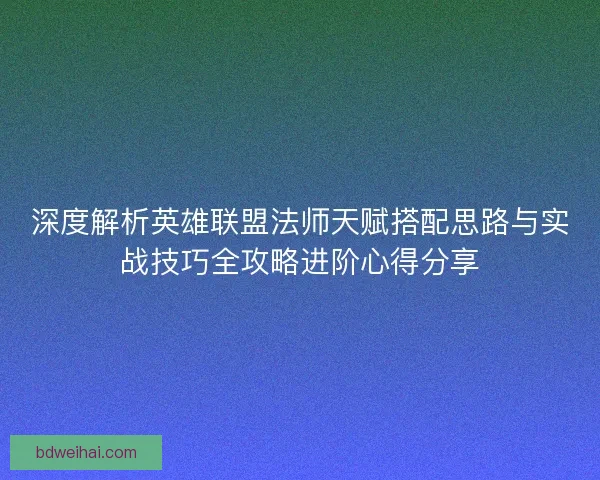 深度解析英雄联盟法师天赋搭配思路与实战技巧全攻略进阶心得分享 深度解析英雄联盟法师天赋搭配思路与实战技巧全攻略进阶心得分享