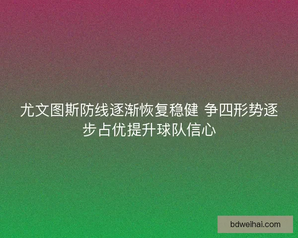 尤文图斯防线逐渐恢复稳健 争四形势逐步占优提升球队信心 尤文图斯防线逐渐恢复稳健 争四形势逐步占优提升球队信心