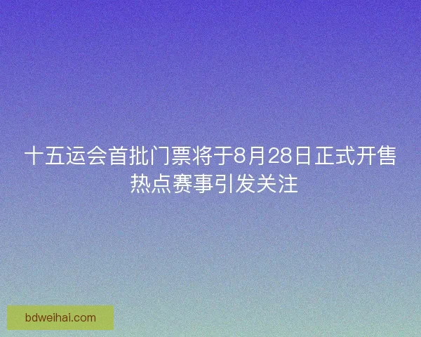 十五运会首批门票将于8月28日正式开售 热点赛事引发关注 十五运会首批门票将于8月28日正式开售 热点赛事引发关注