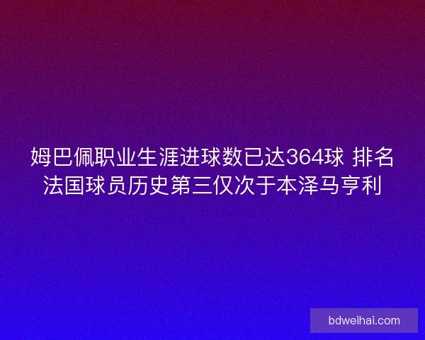 姆巴佩职业生涯进球数已达364球 排名法国球员历史第三仅次于本泽马亨利 姆巴佩职业生涯进球数已达364球 排名法国球员历史第三仅次于本泽马亨利
