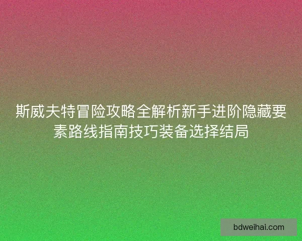 斯威夫特冒险攻略全解析新手进阶隐藏要素路线指南技巧装备选择结局 斯威夫特冒险攻略全解析新手进阶隐藏要素路线指南技巧装备选择结局